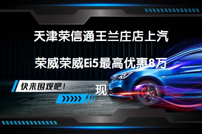 天津荣信通王兰庄店上汽荣威荣威Ei5最高优惠8万现车足吗_58汽车
