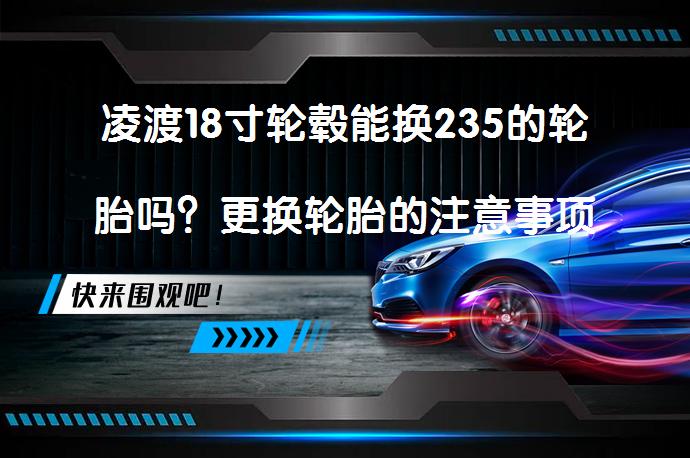 凌渡18寸轮毂能换235的轮胎吗？更换轮胎的注意事项有哪些？_58汽车