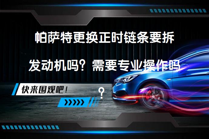 帕萨特更换正时链条要拆发动机吗？需要专业操作吗？_58汽车