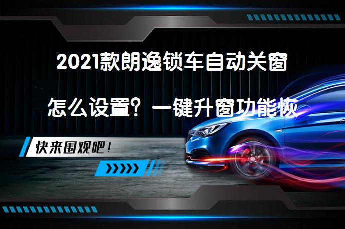2021款朗逸锁车自动关窗怎么设置？一键升窗功能恢复方法_58汽车