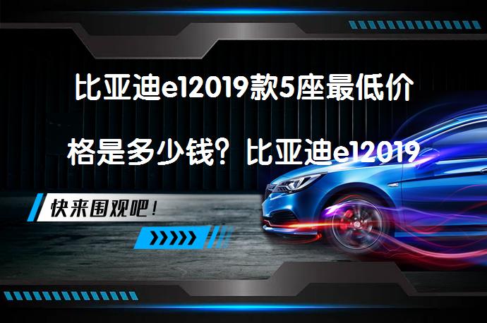 比亚迪e12019款5座最低价格是多少钱？比亚迪e12019款5座价格及配置详解_58汽车