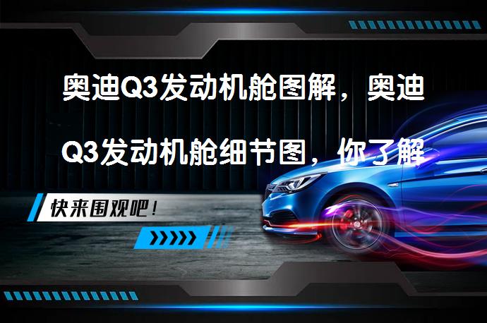 奥迪Q3发动机舱图解，奥迪Q3发动机舱细节图，你了解吗？_58汽车