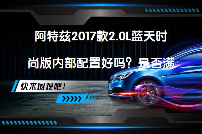 阿特兹2017款2.0L蓝天时尚版内部配置好吗？是否满足你的需求？_58汽车