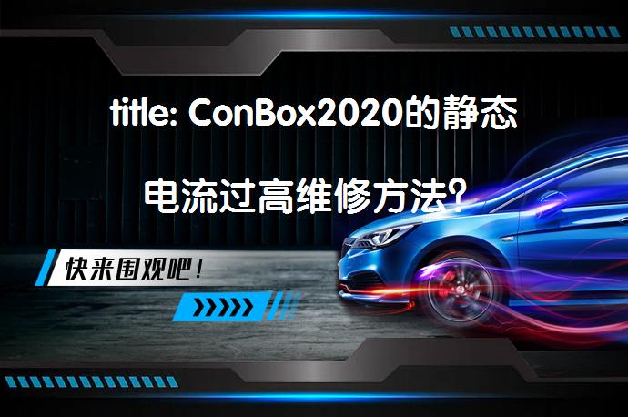 title: ConBox2020的静态电流过高维修方法？_58汽车