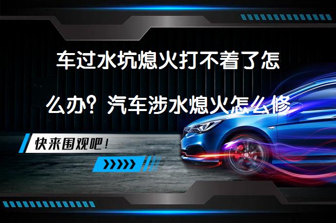 车过水坑熄火打不着了怎么办？汽车涉水熄火怎么修理？_58汽车