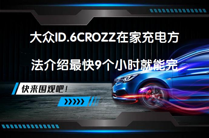 大众ID.6CROZZ在家充电方法介绍最快9个小时就能完全充满吗？_58汽车