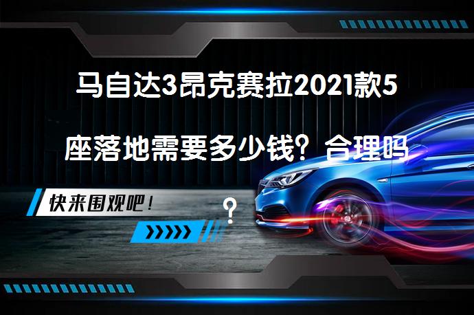 马自达3昂克赛拉2021款5座落地需要多少钱？合理吗？_58汽车