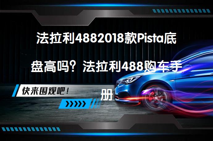 法拉利4882018款Pista底盘高吗？法拉利488购车手册解析_58汽车