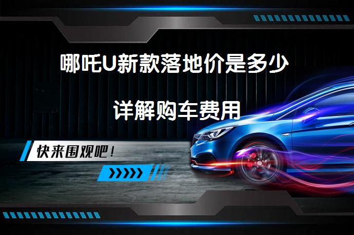 哪吒U新款落地价是多少 详解购车费用_58汽车