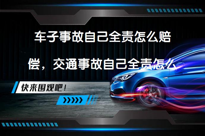 车子事故自己全责怎么赔偿，交通事故自己全责怎么处理？_58汽车