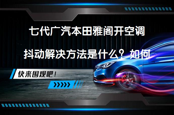 七代广汽本田雅阁开空调抖动解决方法是什么？如何解决抖动问题？_58汽车