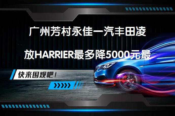 广州芳村永佳一汽丰田凌放HARRIER最多降5000元最新报价 优惠是否仅限此时_58汽车