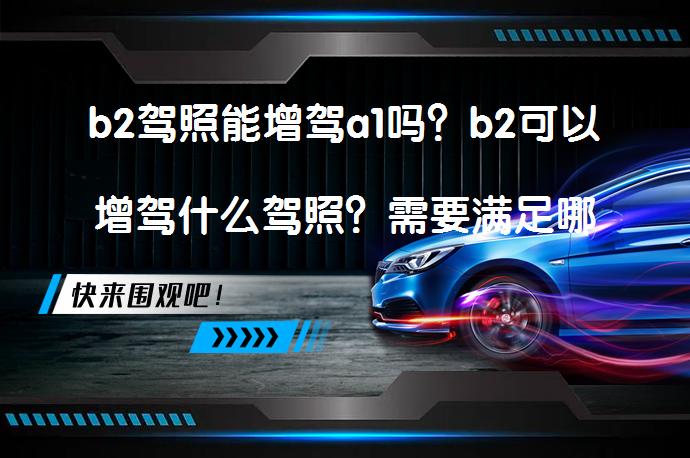 b2驾照能增驾a1吗？b2可以增驾什么驾照？需要满足哪些条件？_58汽车