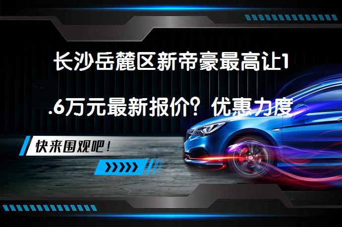 长沙岳麓区新帝豪最高让1.6万元最新报价？优惠力度究竟如何？_58汽车