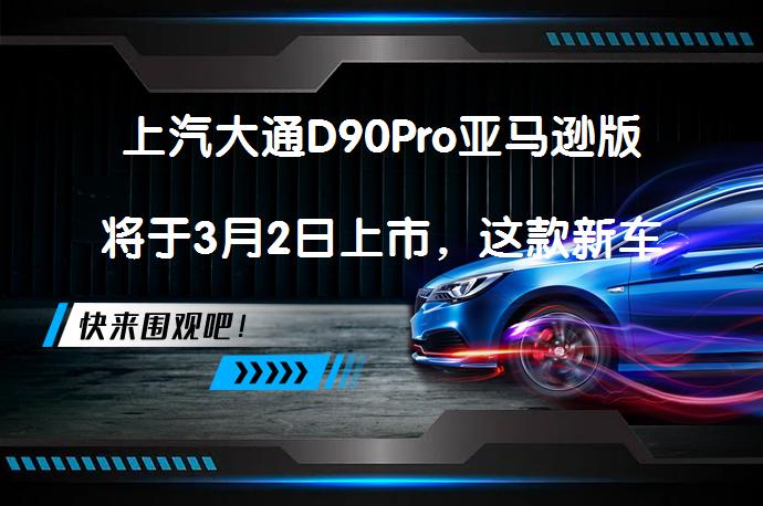 上汽大通D90Pro亚马逊版将于3月2日上市，这款新车有哪些亮点？_58汽车