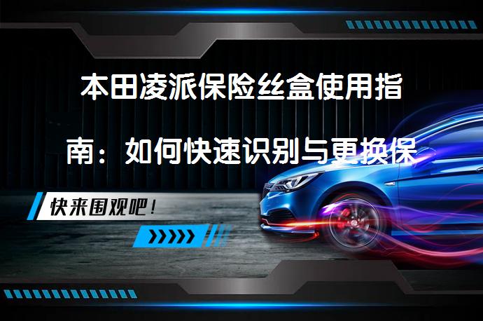 本田凌派保险丝盒使用指南：如何快速识别与更换保险丝？_58汽车