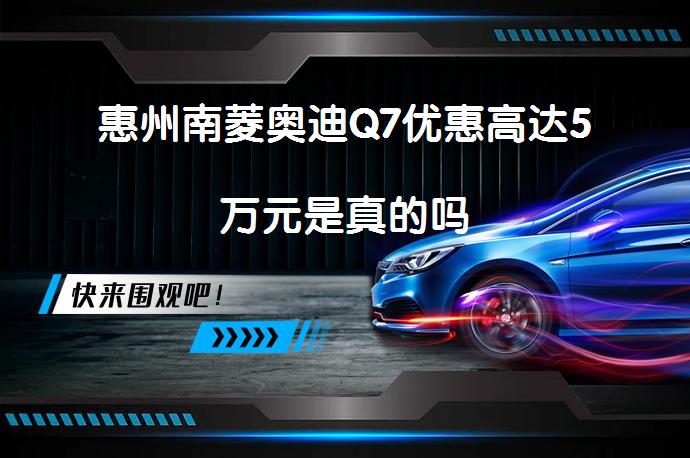 惠州南菱奥迪Q7优惠高达5万元是真的吗_58汽车
