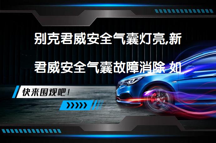 别克君威安全气囊灯亮,新君威安全气囊故障消除 如何解决？_58汽车