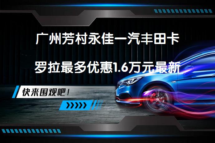 广州芳村永佳一汽丰田卡罗拉最多优惠1.6万元最新报价？_58汽车