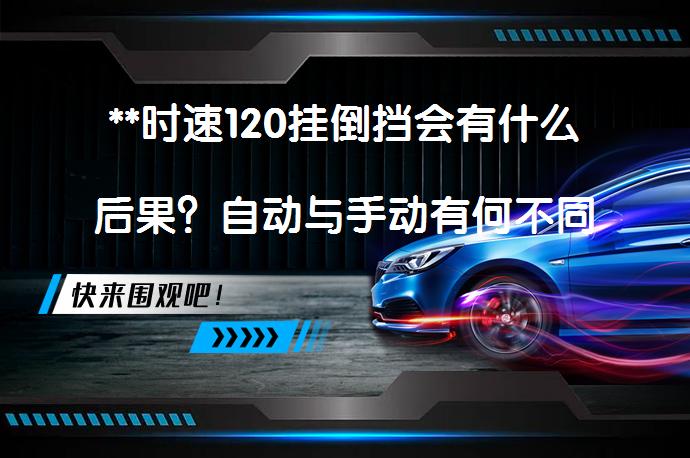 **时速120挂倒挡会有什么后果？自动与手动有何不同？**_58汽车