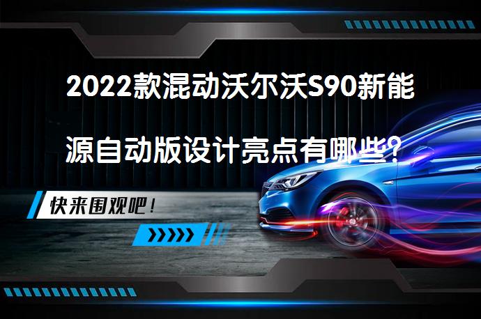 2022款混动沃尔沃S90新能源自动版设计亮点有哪些？沃尔沃S90新能源购车手册_58汽车
