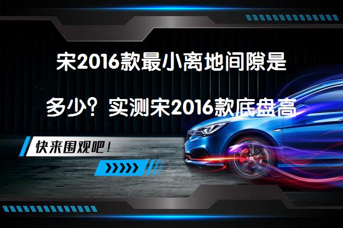 宋2016款最小离地间隙是多少？实测宋2016款底盘高度数据，你知道吗？_58汽车