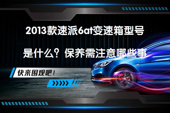 2013款速派6at变速箱型号是什么？保养需注意哪些事项_58汽车