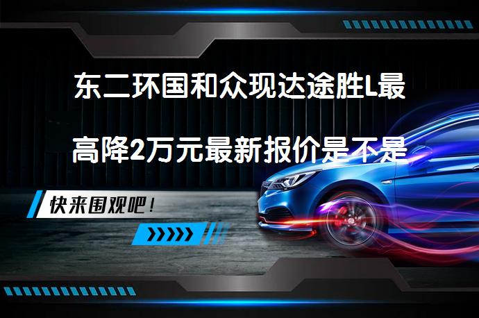 东二环国和众现达途胜L最高降2万元最新报价是不是更划算？_58汽车