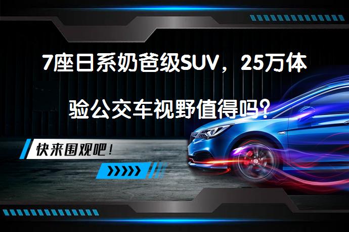 7座日系奶爸级SUV，25万体验公交车视野值得吗？_58汽车