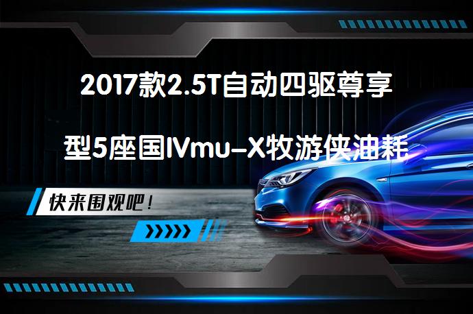 2017款2.5T自动四驱尊享型5座国IVmu-X牧游侠油耗多少mu-X牧游侠购车手册值得入手吗_58汽车