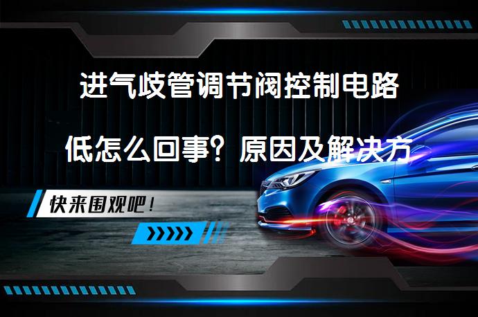 进气歧管调节阀控制电路低怎么回事？原因及解决方法_58汽车