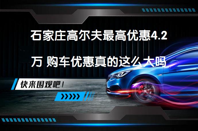 石家庄高尔夫最高优惠4.2万 购车优惠真的这么大吗？_58汽车