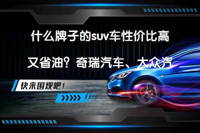 什么牌子的suv车性价比高又省油？奇瑞汽车、大众汽车质量高燃油经济性好_58汽车