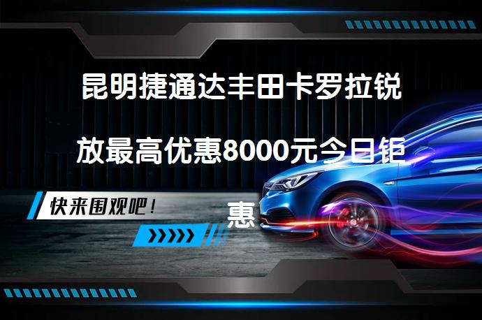 昆明捷通达丰田卡罗拉锐放最高优惠8000元今日钜惠？_58汽车