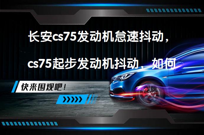 长安cs75发动机怠速抖动，cs75起步发动机抖动，如何解决？_58汽车