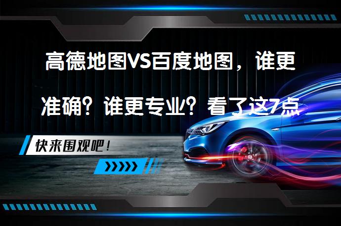 高德地图VS百度地图，谁更准确？谁更专业？看了这7点你就知道了吗？_58汽车