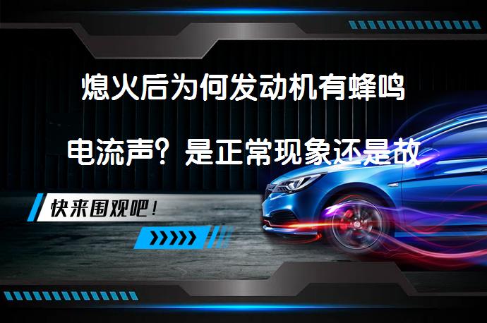 熄火后为何发动机有蜂鸣电流声？是正常现象还是故障信号？_58汽车