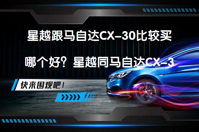 星越跟马自达CX-30比较买哪个好？星越同马自达CX-30哪个好，你更倾向于谁？_58汽车