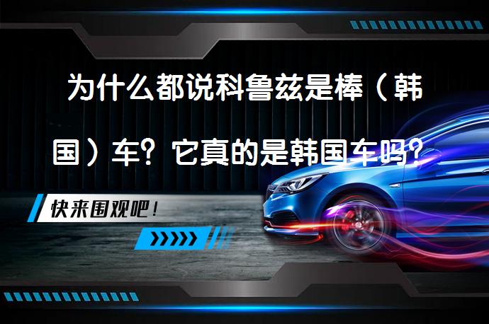 为什么都说科鲁兹是棒（韩国）车？它真的是韩国车吗？_58汽车