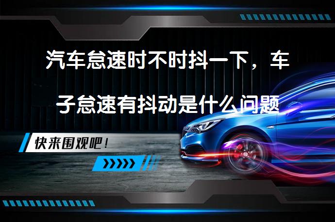 汽车怠速时不时抖一下，车子怠速有抖动是什么问题呢？_58汽车