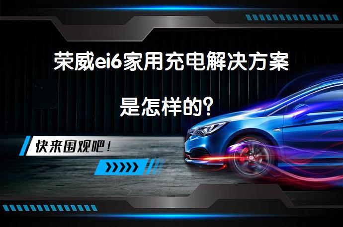 荣威ei6家用充电解决方案是怎样的？_58汽车
