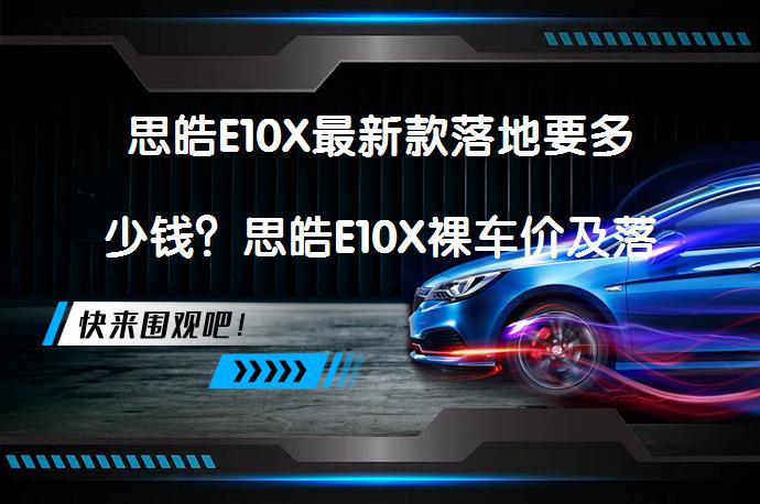 思皓E10X最新款落地要多少钱？思皓E10X裸车价及落地费用详解_58汽车