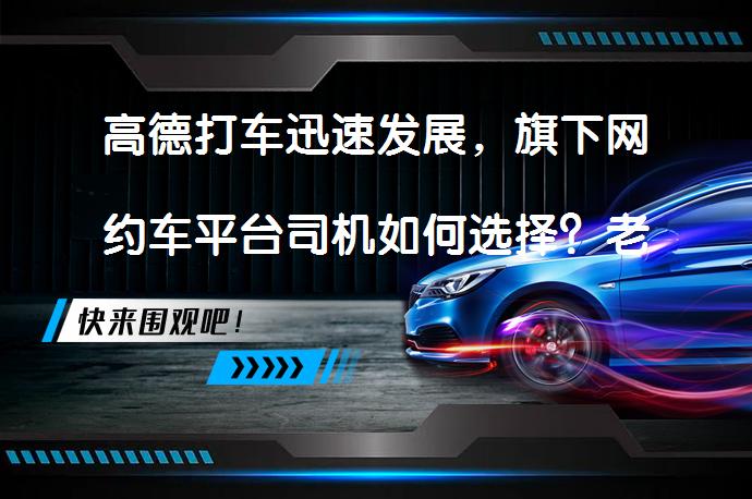 高德打车迅速发展，旗下网约车平台司机如何选择？老司机的一些体会？_58汽车