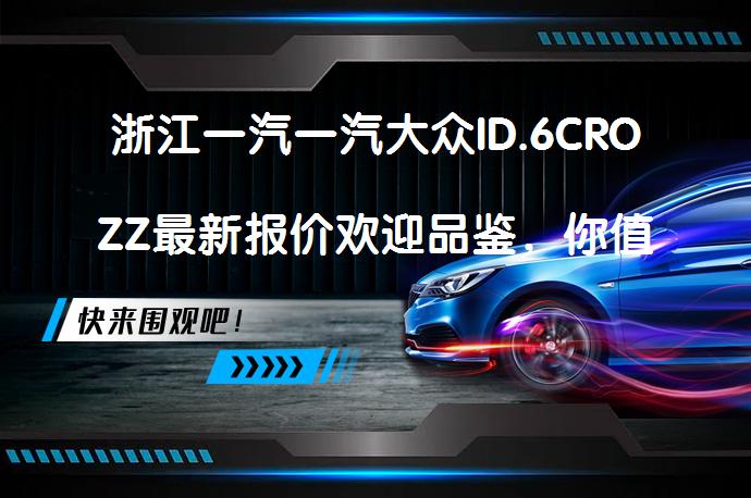 浙江一汽一汽大众ID.6CROZZ最新报价欢迎品鉴，你值得拥有吗？_58汽车
