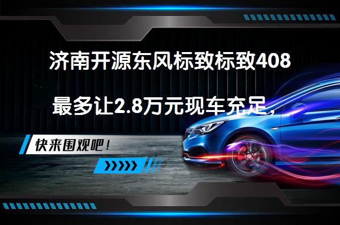 济南开源东风标致标致408最多让2.8万元现车充足，你想知道更多吗？_58汽车