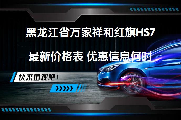黑龙江省万家祥和红旗HS7最新价格表 优惠信息何时揭晓？_58汽车