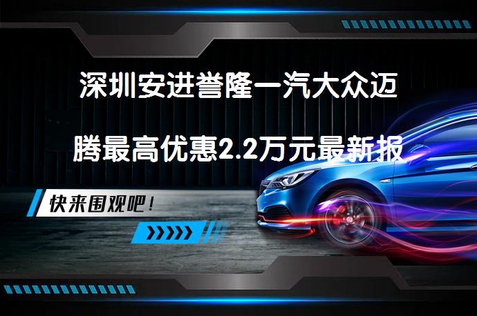 深圳安进誉隆一汽大众迈腾最高优惠2.2万元最新报价是多少？_58汽车