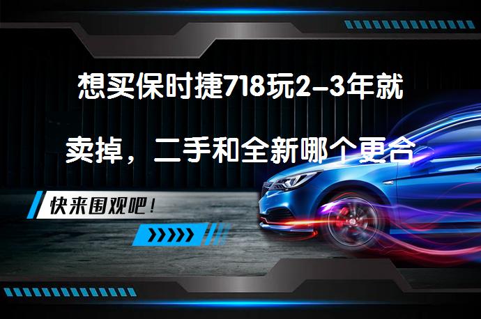 想买保时捷718玩2-3年就卖掉，二手和全新哪个更合算？_58汽车