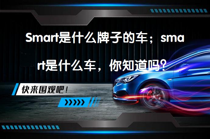 Smart是什么牌子的车；smart是什么车，你知道吗？_58汽车