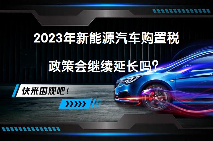 2023年新能源汽车购置税政策会继续延长吗？_58汽车